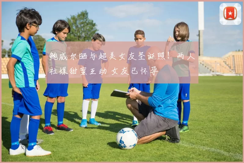 鲍威尔晒与超美女友圣诞照！两人社媒甜蜜互动 女友已怀孕