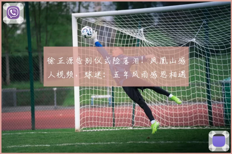 徐正源告别仪式险落泪！凤凰山感人视频，球迷：五年风雨感恩相遇