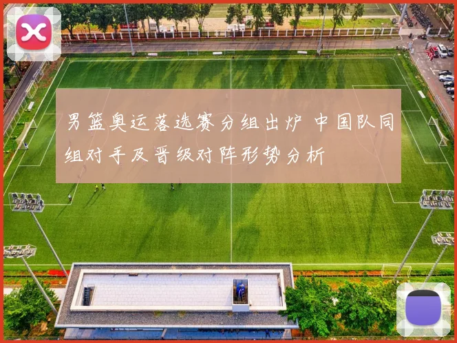 男篮奥运落选赛分组出炉 中国队同组对手及晋级对阵形势分析
