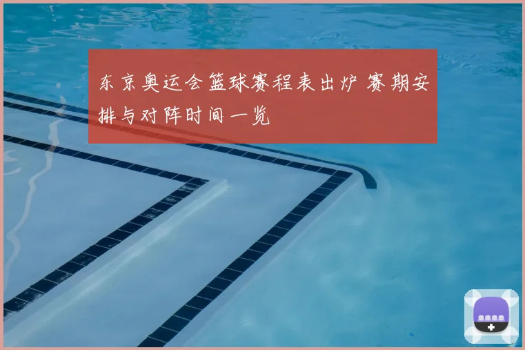 东京奥运会篮球赛程表出炉 赛期安排与对阵时间一览