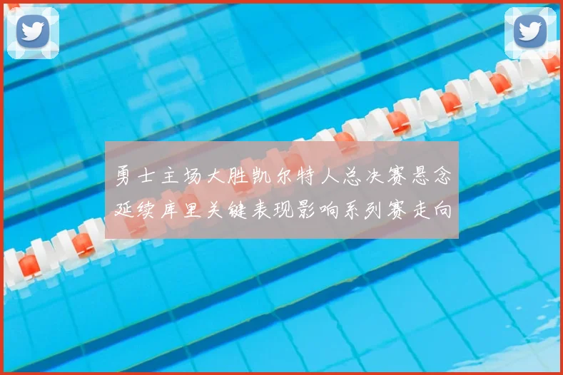 勇士主场大胜凯尔特人总决赛悬念延续库里关键表现影响系列赛走向
