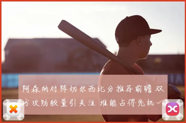 阿森纳对阵切尔西比分推荐前瞻 双方攻防较量引关注 谁能占得先机