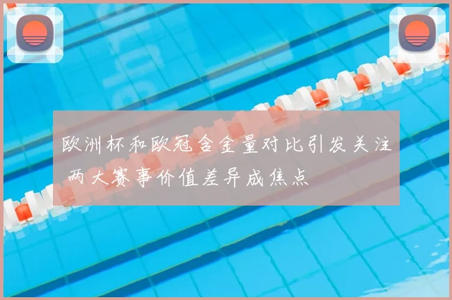 欧洲杯和欧冠含金量对比引发关注 两大赛事价值差异成焦点