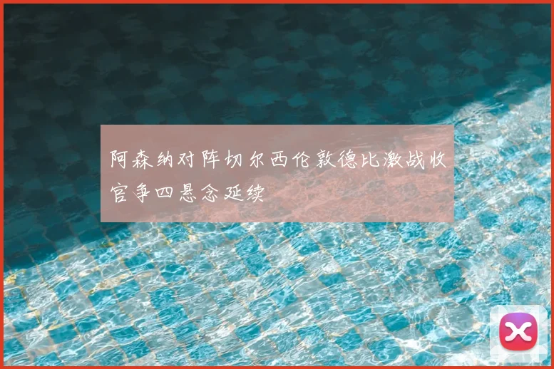 阿森纳对阵切尔西伦敦德比激战收官争四悬念延续