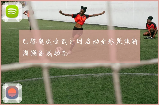 巴黎奥运会倒计时启动全球聚焦新周期备战动态