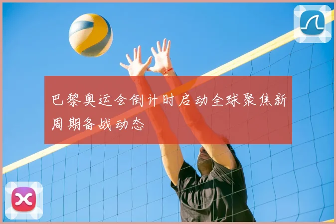 巴黎奥运会倒计时启动全球聚焦新周期备战动态