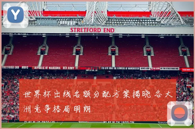 世界杯出线名额分配方案揭晓 各大洲竞争格局明朗