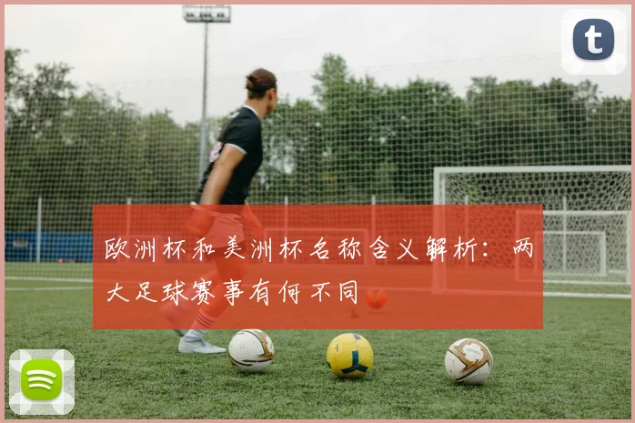 欧洲杯和美洲杯名称含义解析：两大足球赛事有何不同