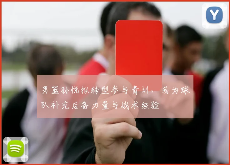 男篮孙悦拟转型参与青训，或为球队补充后备力量与战术经验