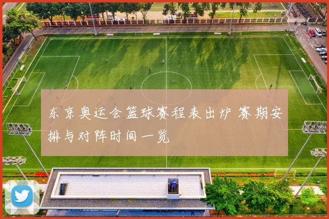 东京奥运会篮球赛程表出炉 赛期安排与对阵时间一览
