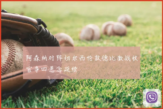 阿森纳对阵切尔西伦敦德比激战收官争四悬念延续