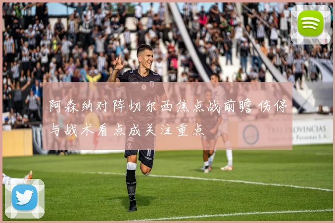 阿森纳对阵切尔西焦点战前瞻 伤停与战术看点成关注重点