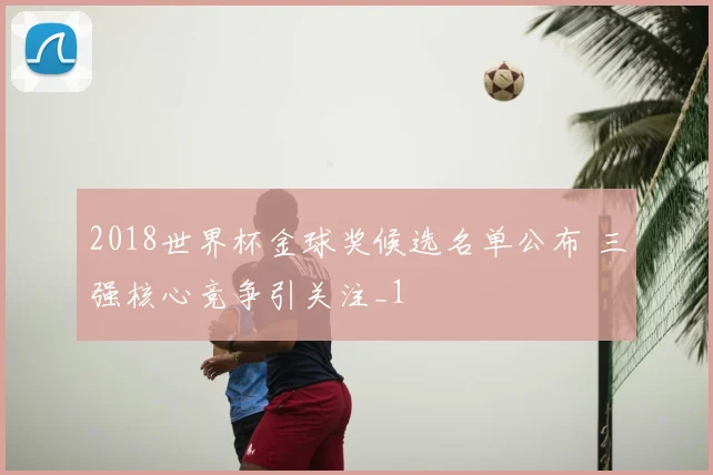2018世界杯金球奖候选名单公布 三强核心竞争引关注_1