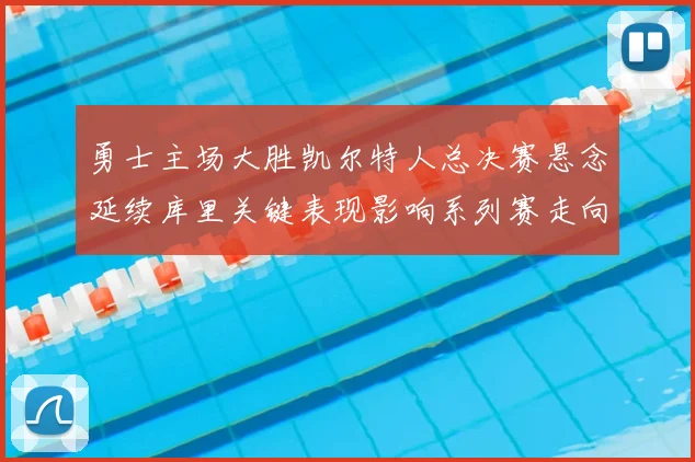 勇士主场大胜凯尔特人总决赛悬念延续库里关键表现影响系列赛走向