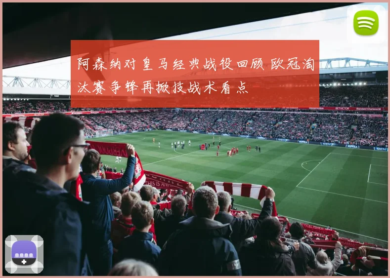 阿森纳对皇马经典战役回顾 欧冠淘汰赛争锋再掀技战术看点