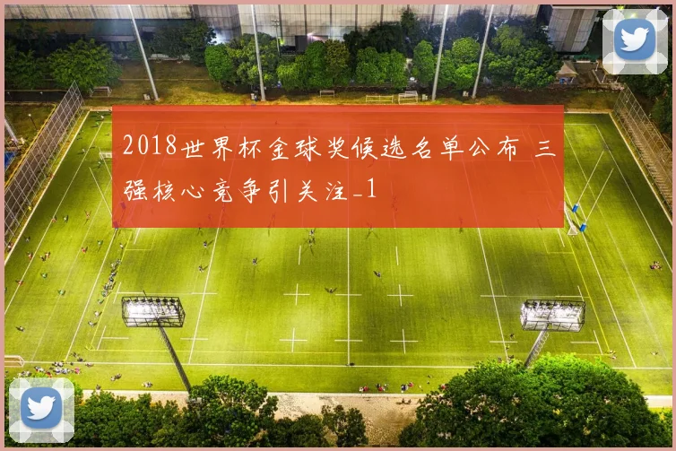 2018世界杯金球奖候选名单公布 三强核心竞争引关注_1