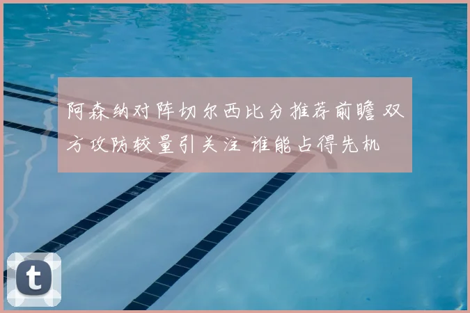 阿森纳对阵切尔西比分推荐前瞻 双方攻防较量引关注 谁能占得先机