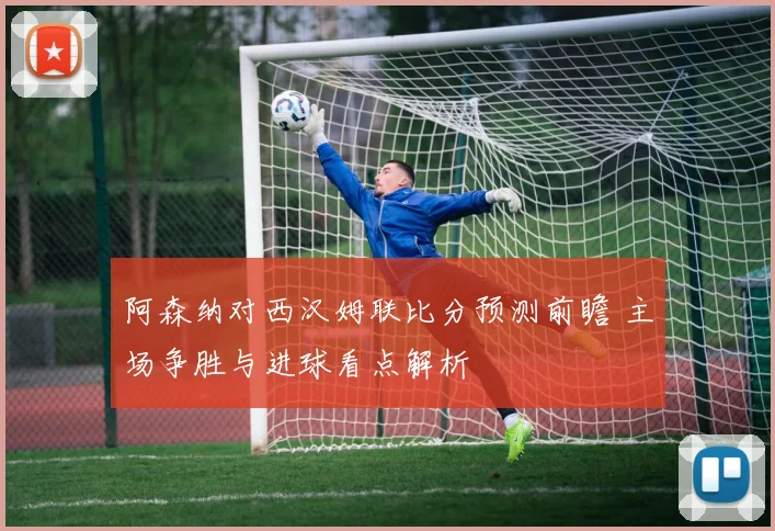 阿森纳对西汉姆联比分预测前瞻 主场争胜与进球看点解析