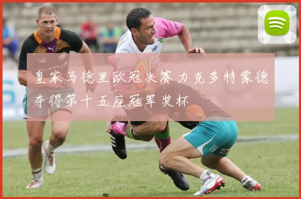 皇家马德里欧冠决赛力克多特蒙德夺得第十五座冠军奖杯