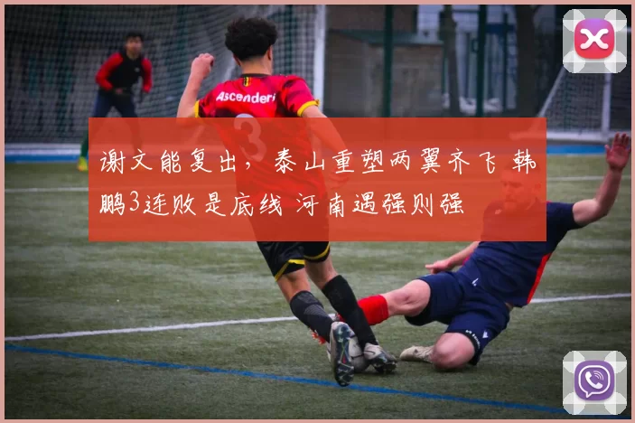 谢文能复出，泰山重塑两翼齐飞 韩鹏3连败是底线 河南遇强则强