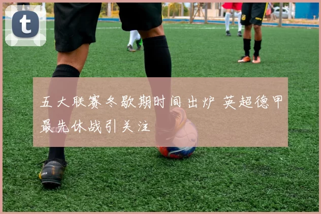 五大联赛冬歇期时间出炉 英超德甲最先休战引关注