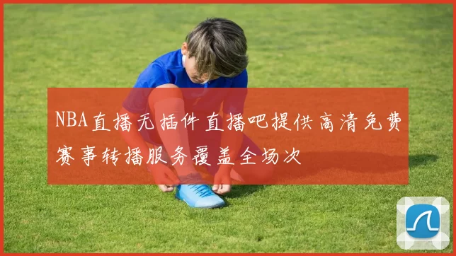 NBA直播无插件直播吧提供高清免费赛事转播服务覆盖全场次