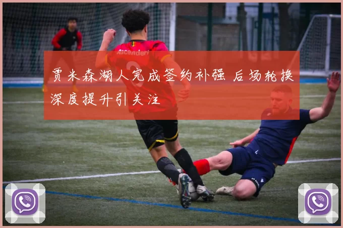 贾米森湖人完成签约补强 后场轮换深度提升引关注