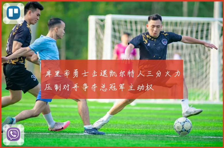 库里率勇士击退凯尔特人三分火力压制对手争夺总冠军主动权