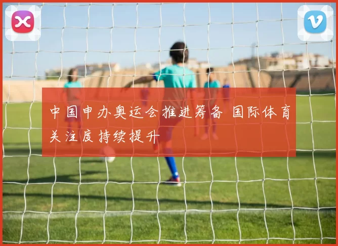 中国申办奥运会推进筹备 国际体育关注度持续提升