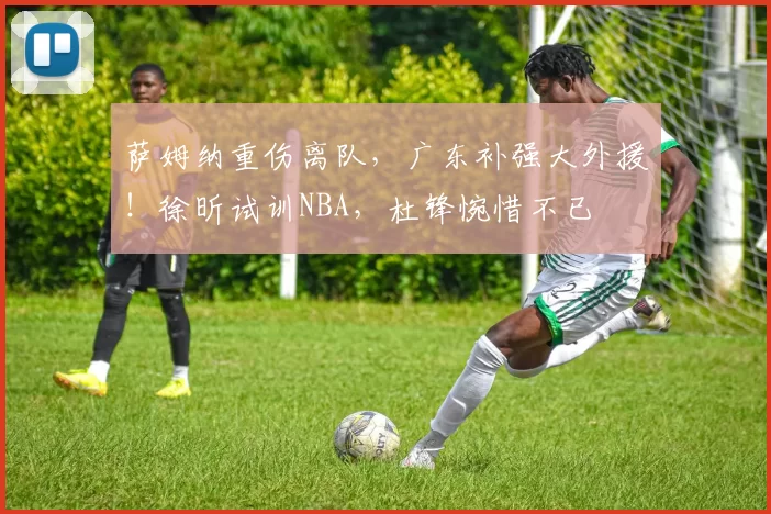 萨姆纳重伤离队，广东补强大外援！徐昕试训NBA，杜锋惋惜不已