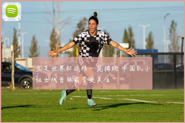 女足世界杯战绩一览揭晓 中国队小组出线晋级前景受关注