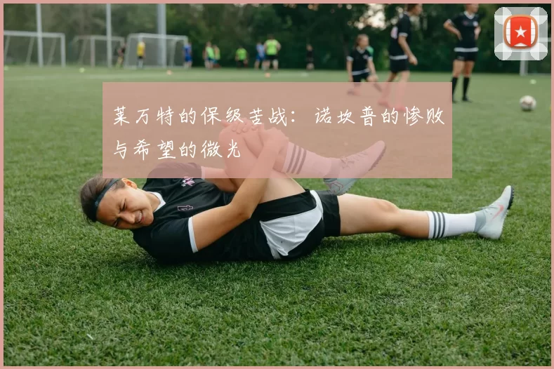 莱万特的保级苦战：诺坎普的惨败与希望的微光