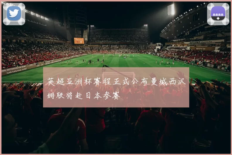 英超亚洲杯赛程正式公布曼城西汉姆联将赴日本参赛