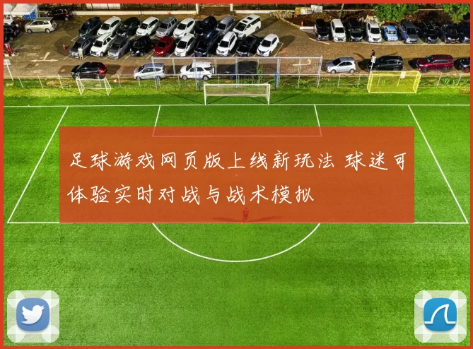 足球游戏网页版上线新玩法 球迷可体验实时对战与战术模拟