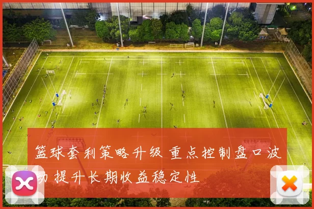 篮球套利策略升级 重点控制盘口波动 提升长期收益稳定性