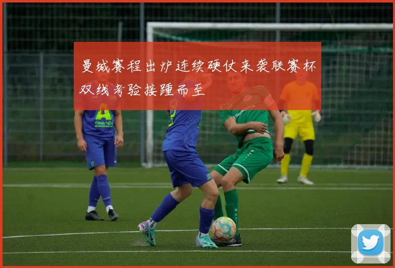 曼城赛程出炉连续硬仗来袭联赛杯双线考验接踵而至