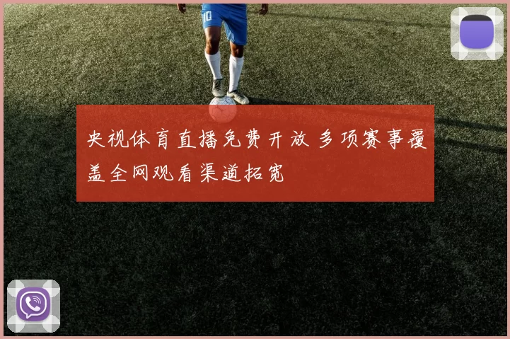央视体育直播免费开放 多项赛事覆盖全网观看渠道拓宽