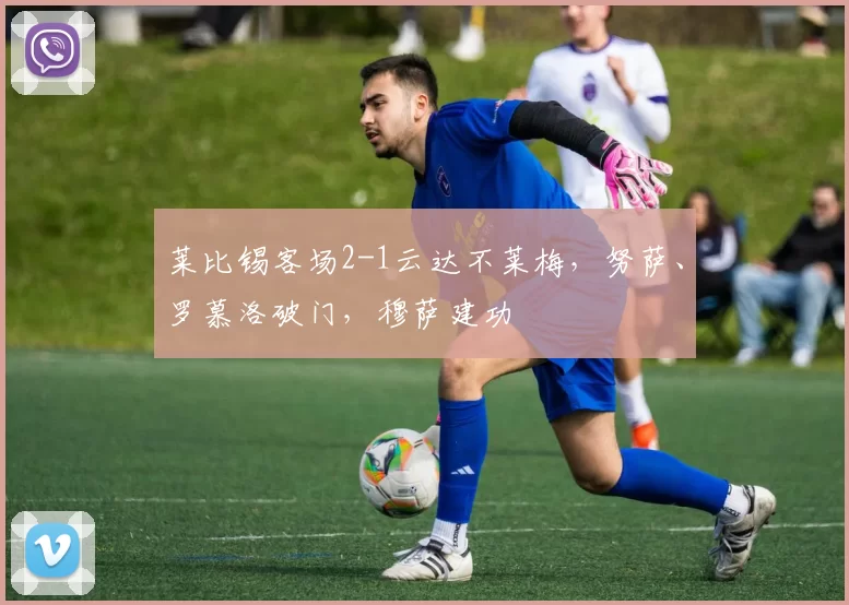 莱比锡客场2-1云达不莱梅，努萨、罗慕洛破门，穆萨建功