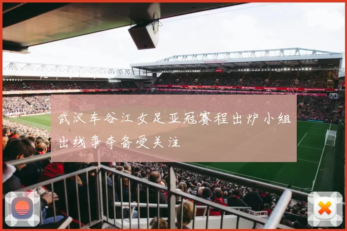 武汉车谷江女足亚冠赛程出炉小组出线争夺备受关注