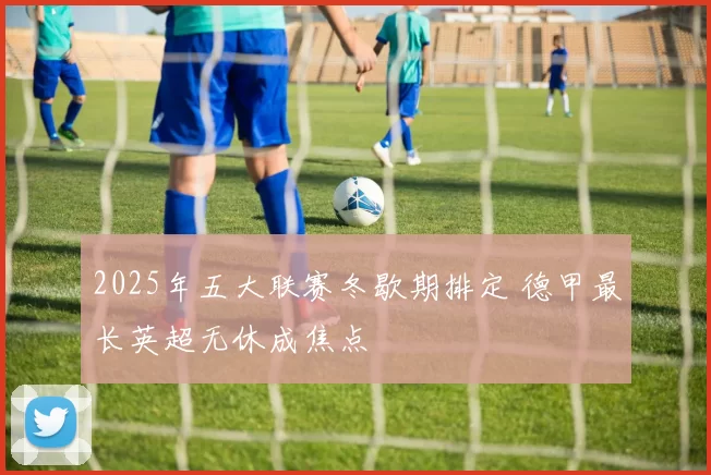 2025年五大联赛冬歇期排定 德甲最长英超无休成焦点